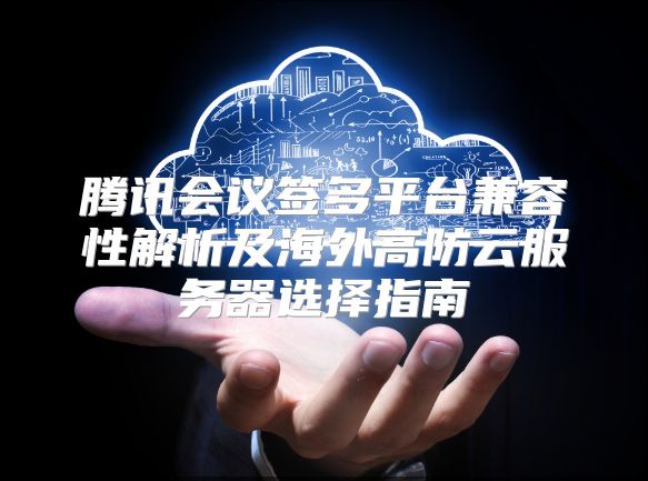 腾讯会议签多平台兼容性解析及海外高防云服务器选择指南