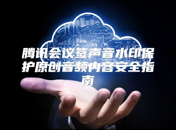 腾讯会议签声音水印保护原创音频内容安全指南