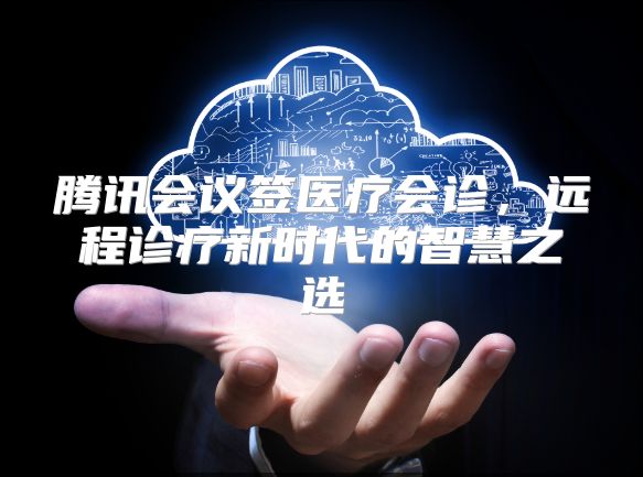 腾讯会议签医疗会诊，远程诊疗新时代的智慧之选