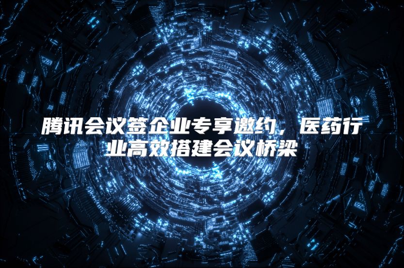腾讯会议签企业专享邀约，医药行业高效搭建会议桥梁