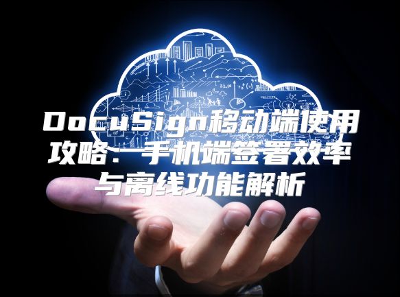 DocuSign移动端使用攻略：手机端签署效率与离线功能解析