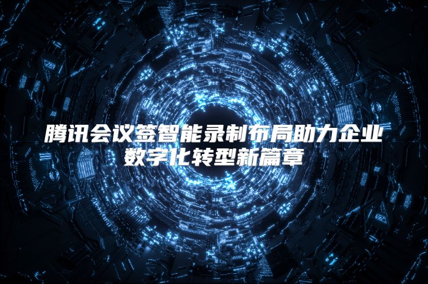 腾讯会议签智能录制布局助力企业数字化转型新篇章
