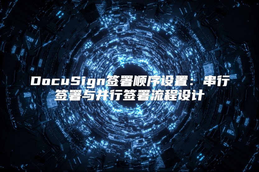 DocuSign签署顺序设置：串行签署与并行签署流程设计