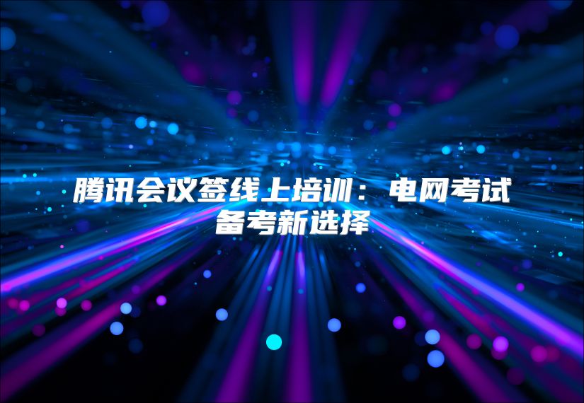 腾讯会议签线上培训：电网考试备考新选择