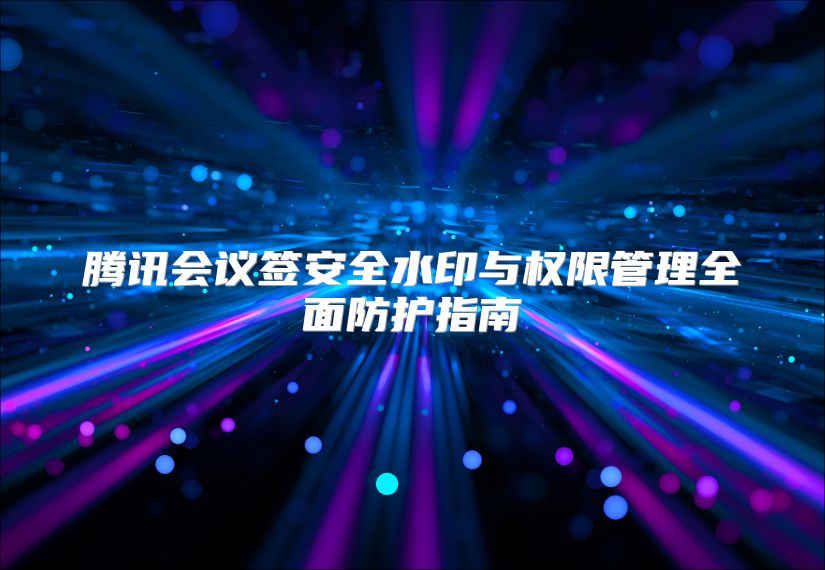 腾讯会议签安全水印与权限管理全面防护指南