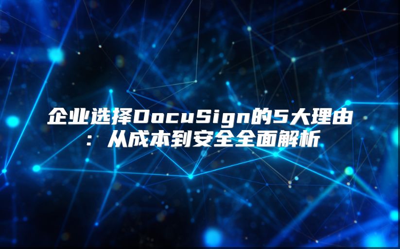 企业选择DocuSign的5大理由：从成本到安全全面解析