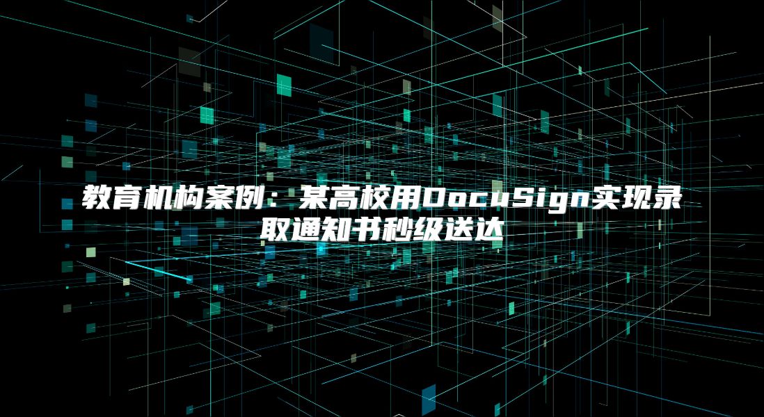 教育机构案例：某高校用DocuSign实现录取通知书秒级送达