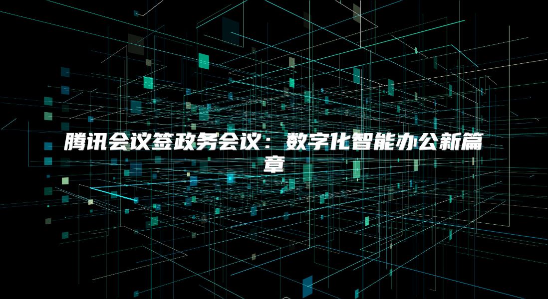 腾讯会议签政务会议：数字化智能办公新篇章