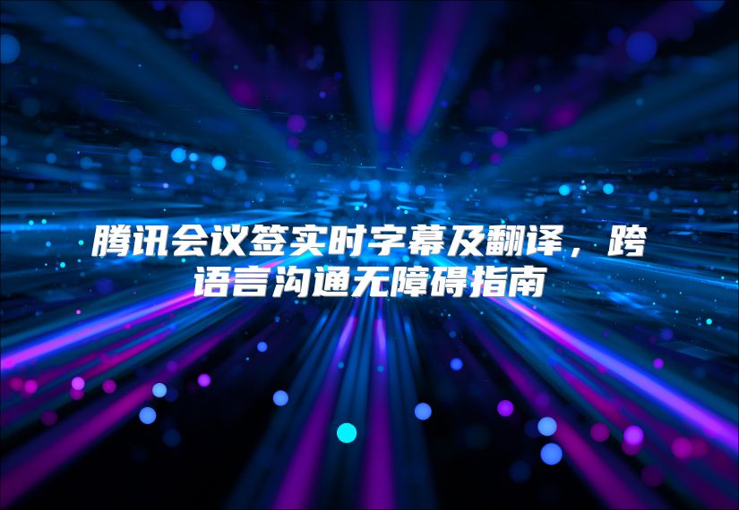 腾讯会议签实时字幕及翻译，跨语言沟通无障碍指南