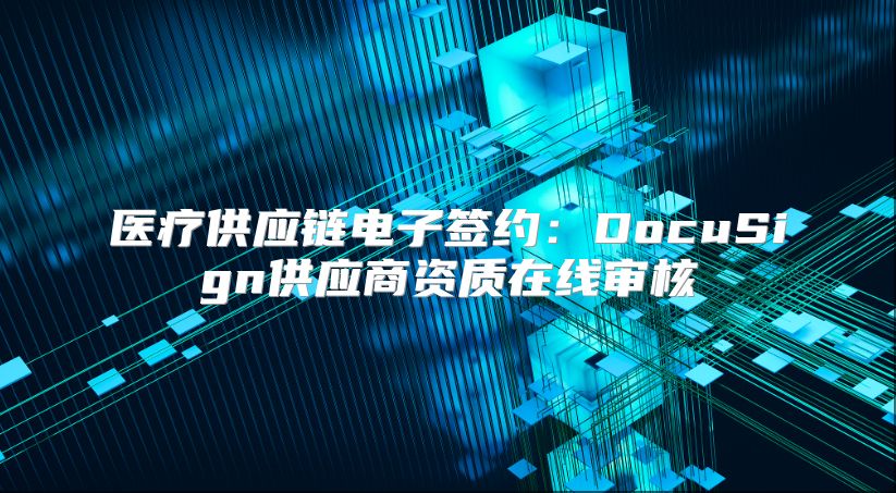 医疗供应链电子签约：DocuSign供应商资质在线审核