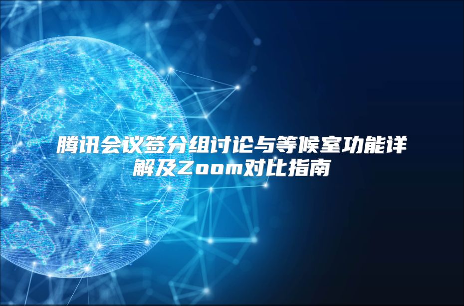 腾讯会议签分组讨论与等候室功能详解及Zoom对比指南