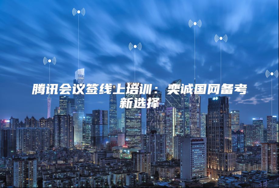 腾讯会议签线上培训：奕诚国网备考新选择