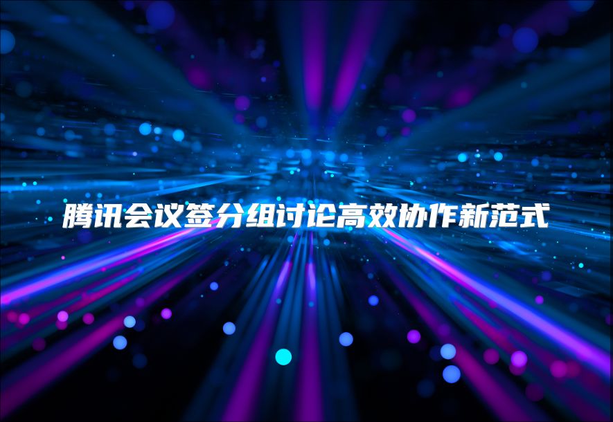 腾讯会议签分组讨论高效协作新范式