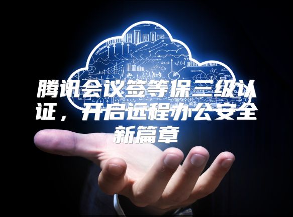 腾讯会议签等保三级认证，开启远程办公安全新篇章