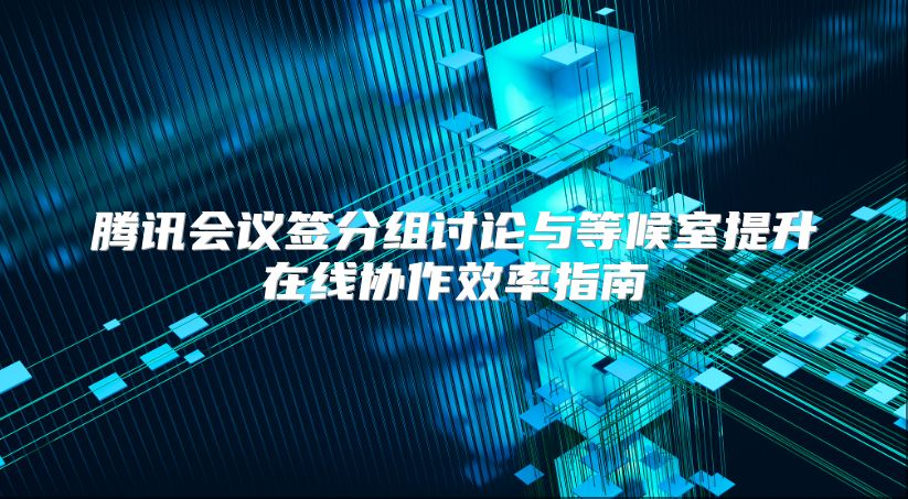 腾讯会议签分组讨论与等候室提升在线协作效率指南