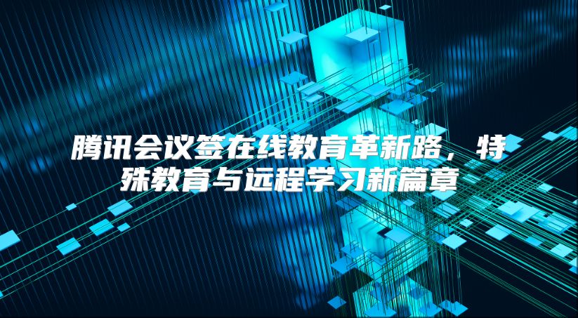 腾讯会议签在线教育革新路，特殊教育与远程学习新篇章