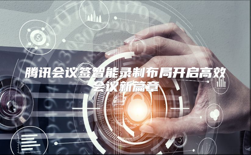 腾讯会议签智能录制布局开启高效会议新篇章