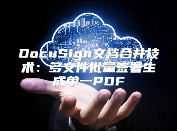 DocuSign文档合并技术：多文件批量签署生成单一PDF