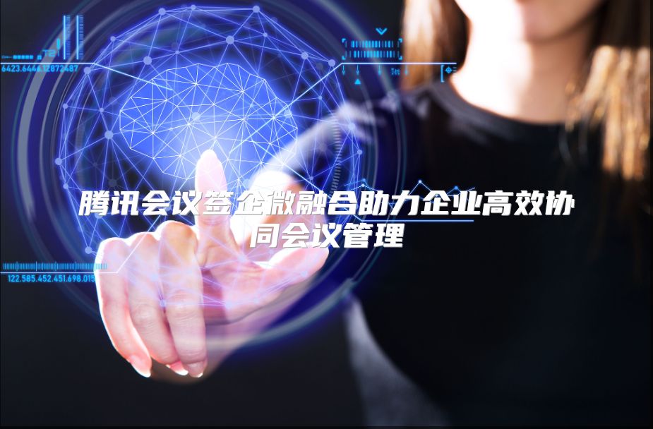 腾讯会议签企微融合助力企业高效协同会议管理