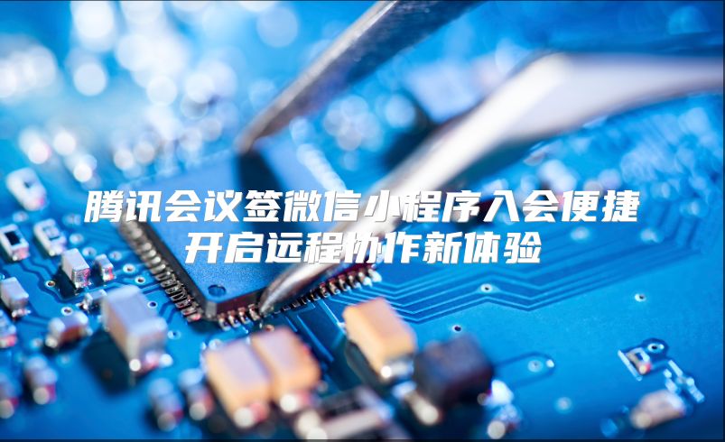 腾讯会议签微信小程序入会便捷开启远程协作新体验