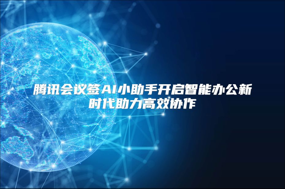 腾讯会议签AI小助手开启智能办公新时代助力高效协作