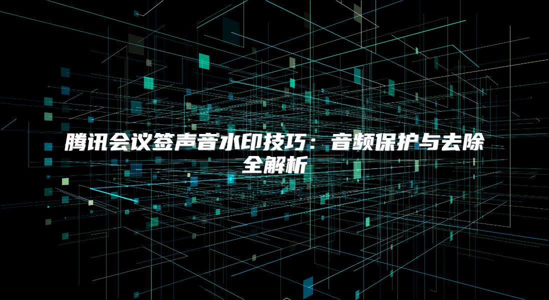 腾讯会议签声音水印技巧：音频保护与去除全解析