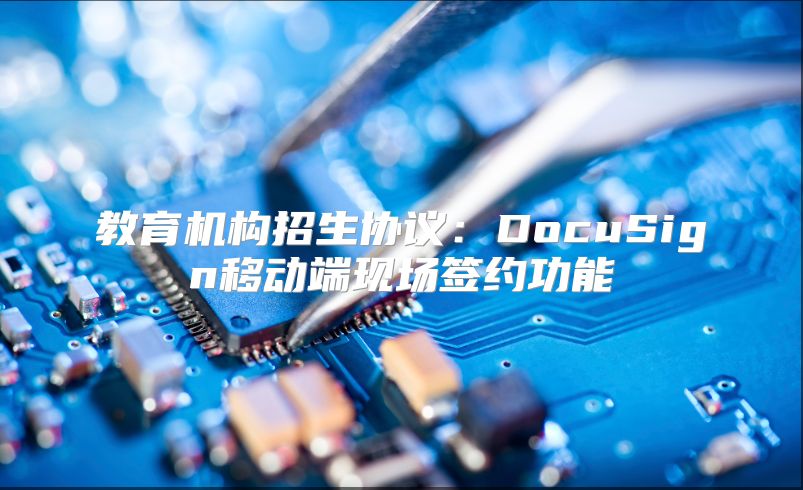 教育机构招生协议：DocuSign移动端现场签约功能