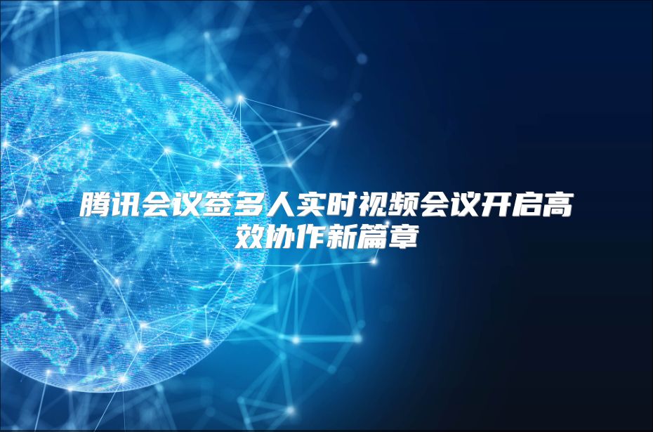 腾讯会议签多人实时视频会议开启高效协作新篇章