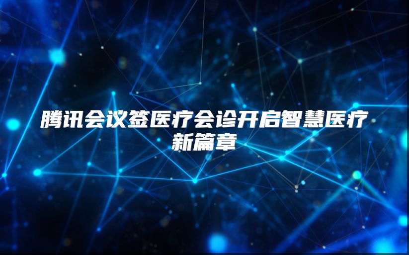 腾讯会议签医疗会诊开启智慧医疗新篇章