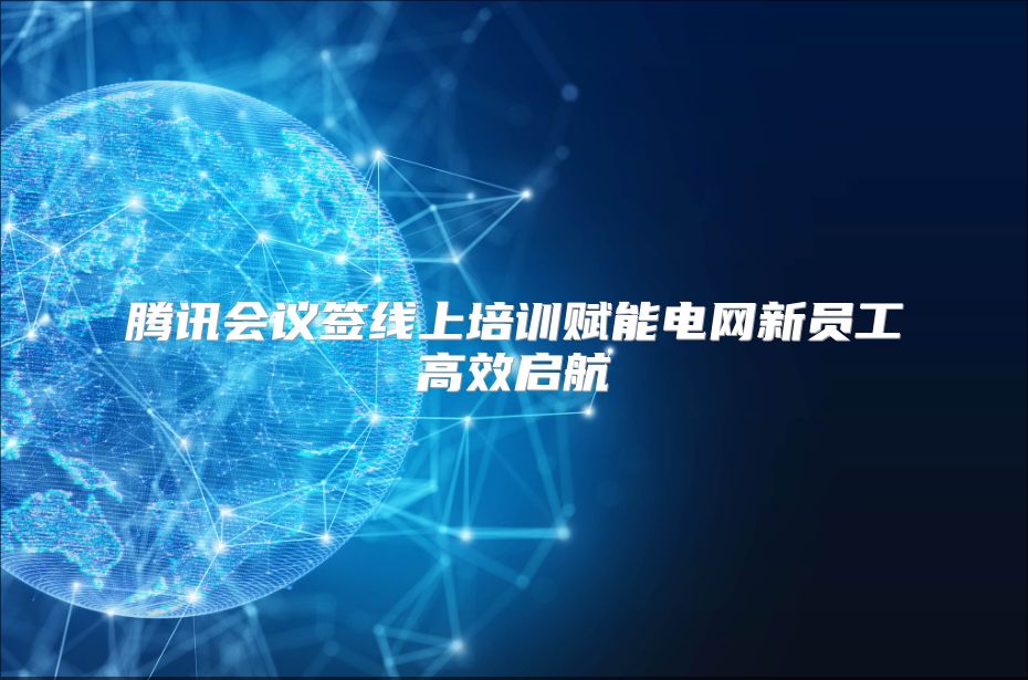 腾讯会议签线上培训赋能电网新员工高效启航