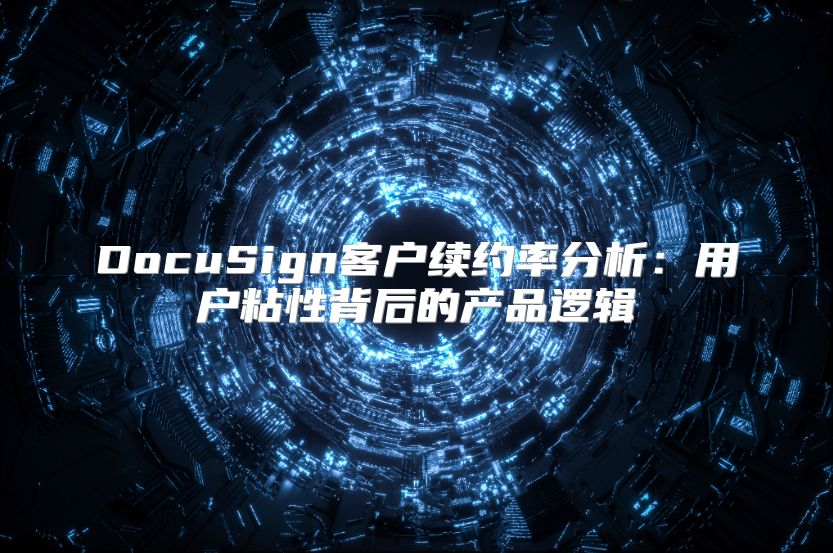 DocuSign客户续约率分析：用户粘性背后的产品逻辑
