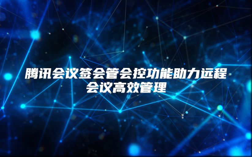 腾讯会议签会管会控功能助力远程会议高效管理