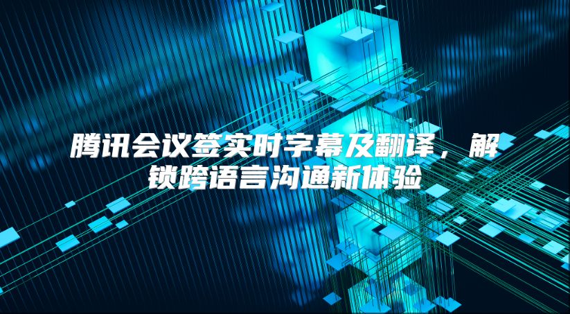 腾讯会议签实时字幕及翻译，解锁跨语言沟通新体验