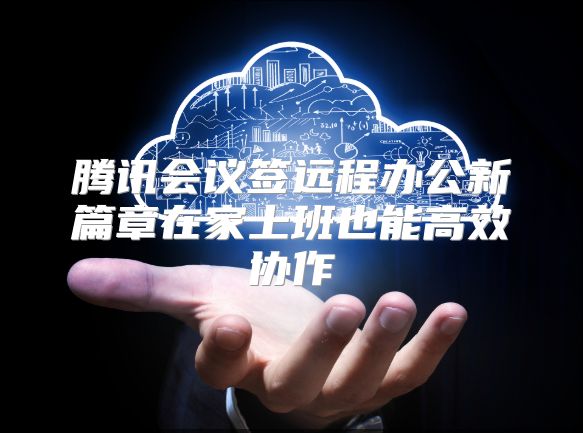腾讯会议签远程办公新篇章在家上班也能高效协作
