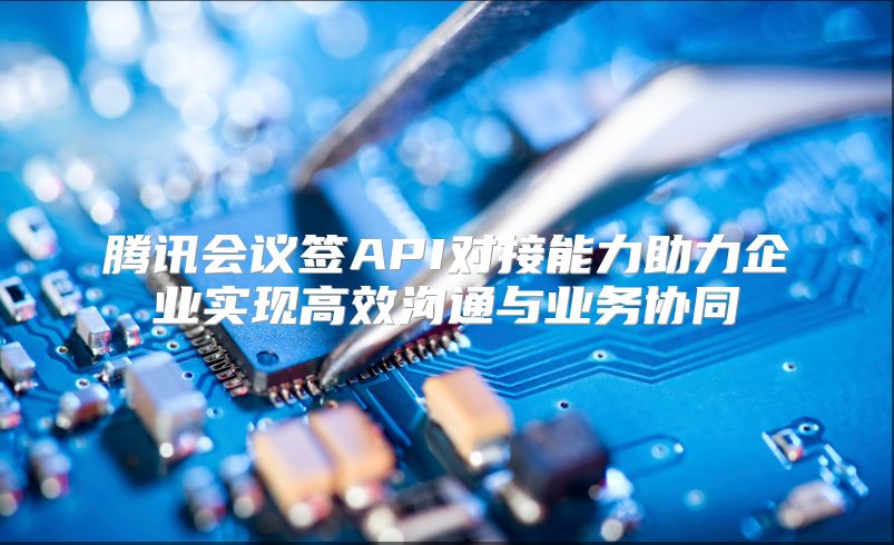 腾讯会议签API对接能力助力企业实现高效沟通与业务协同