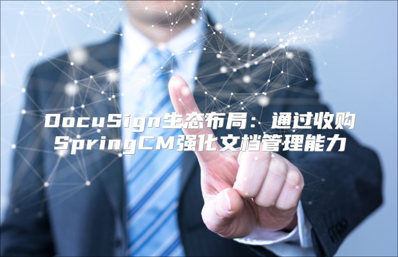 DocuSign生态布局：通过收购SpringCM强化文档管理能力
