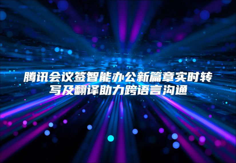 腾讯会议签智能办公新篇章实时转写及翻译助力跨语言沟通