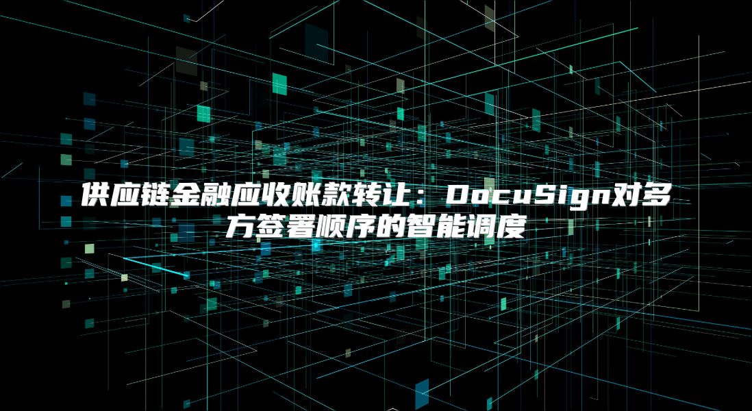 供应链金融应收账款转让：DocuSign对多方签署顺序的智能调度