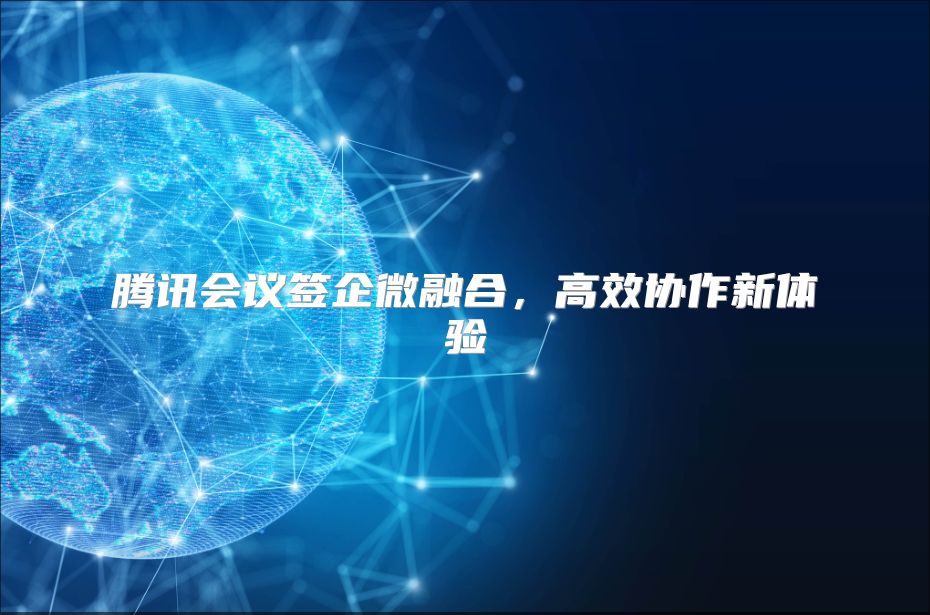腾讯会议签企微融合，高效协作新体验