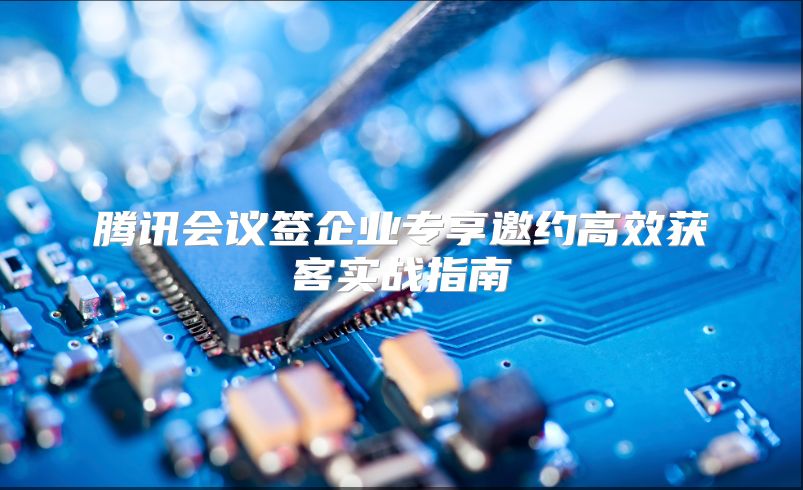 腾讯会议签企业专享邀约高效获客实战指南