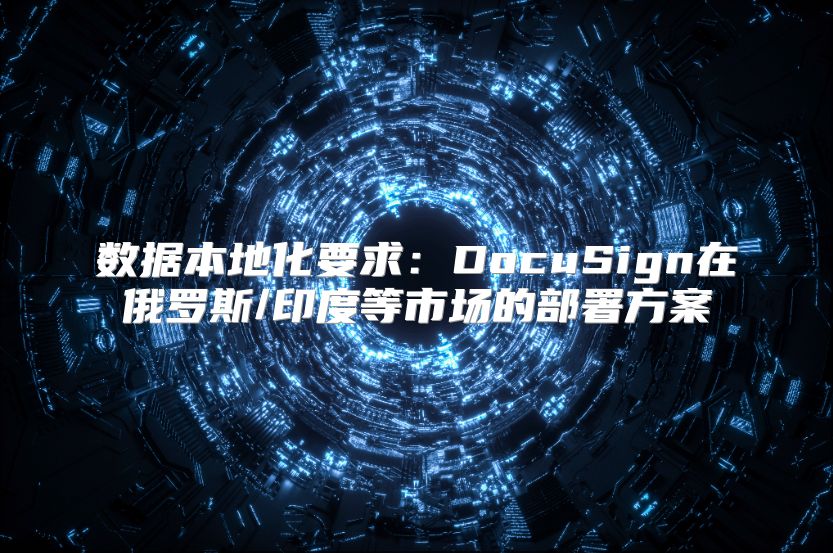 数据本地化要求：DocuSign在俄罗斯/印度等市场的部署方案