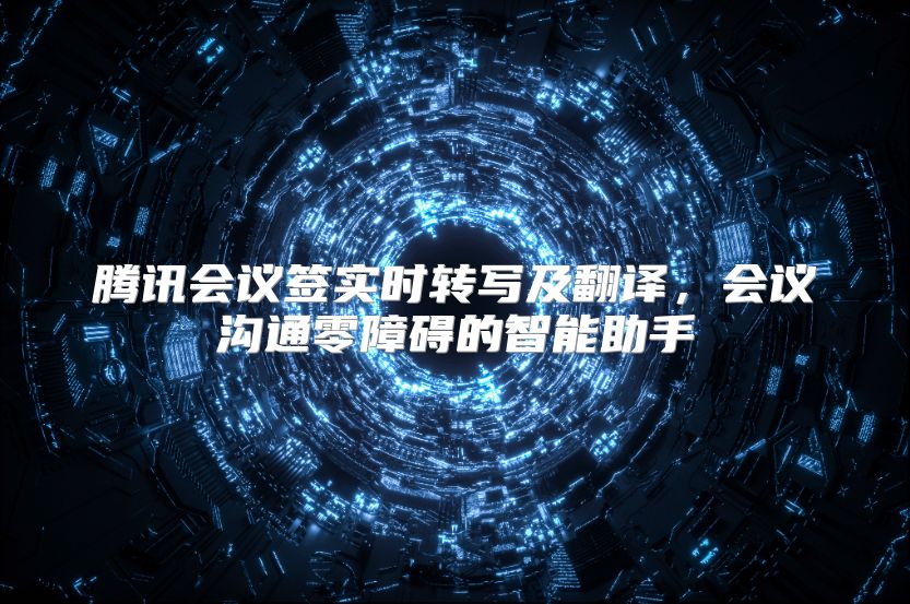 腾讯会议签实时转写及翻译，会议沟通零障碍的智能助手