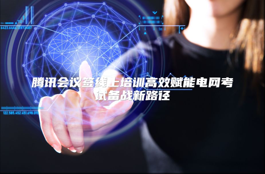 腾讯会议签线上培训高效赋能电网考试备战新路径