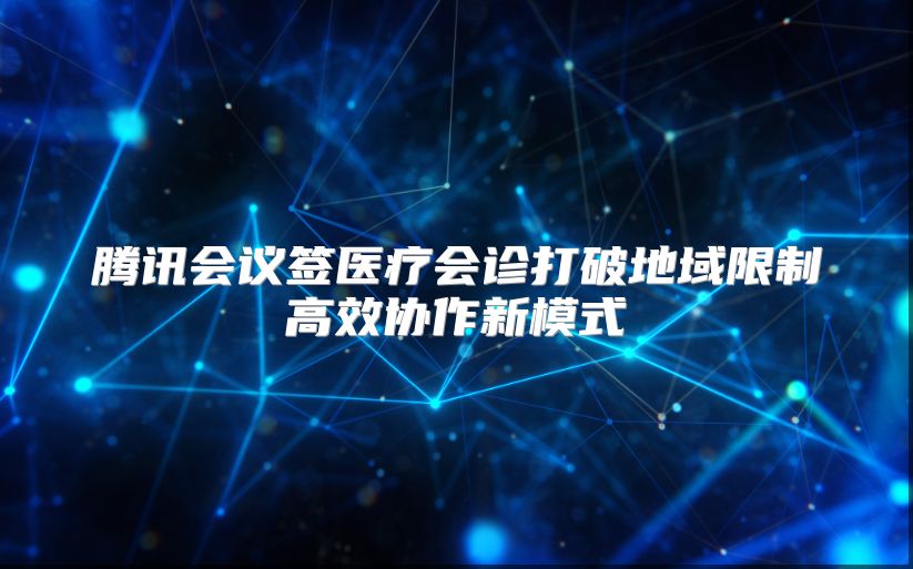 腾讯会议签医疗会诊打破地域限制高效协作新模式