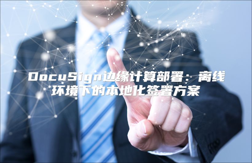 DocuSign边缘计算部署：离线环境下的本地化签署方案