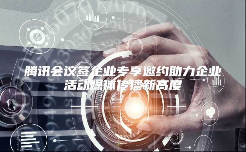 腾讯会议签企业专享邀约助力企业活动媒体传播新高度