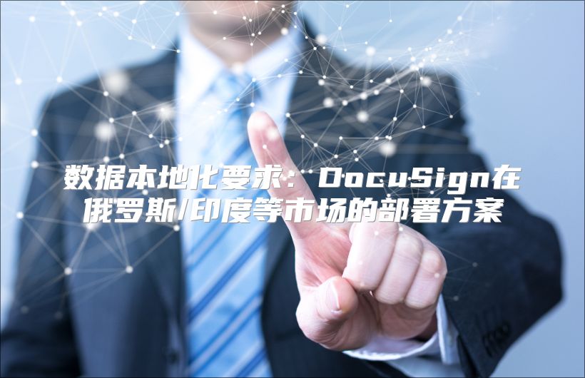 数据本地化要求：DocuSign在俄罗斯/印度等市场的部署方案